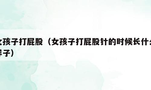 女孩子打屁股（女孩子打屁股针的时候长什么样子）