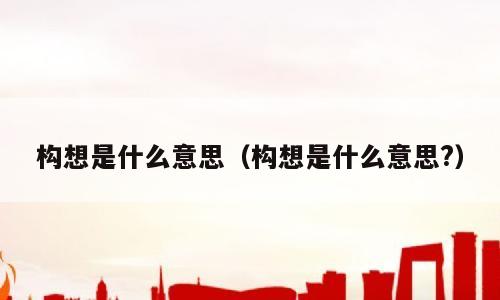 构想是什么意思（构想是什么意思?）