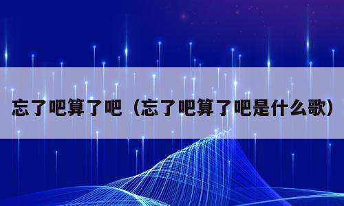 忘了吧算了吧（忘了吧算了吧是什么歌）