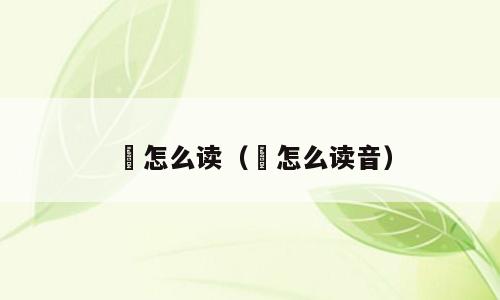 槜怎么读（槜怎么读音）