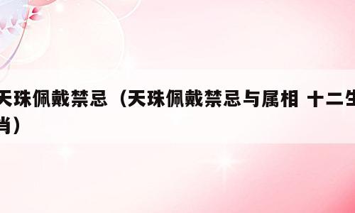 天珠佩戴禁忌（天珠佩戴禁忌与属相 十二生肖）