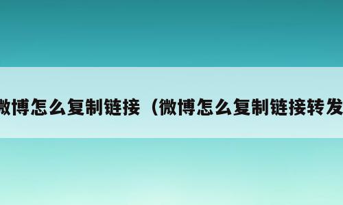 微博怎么复制链接（微博怎么复制链接转发）