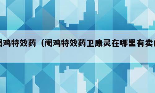 阉鸡特效药（阉鸡特效药卫康灵在哪里有卖的）