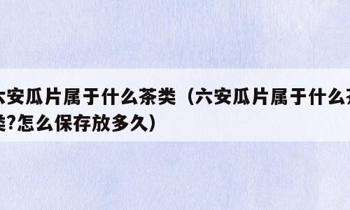 六安瓜片属于什么茶类（六安瓜片属于什么茶类?怎么保存放多久）
