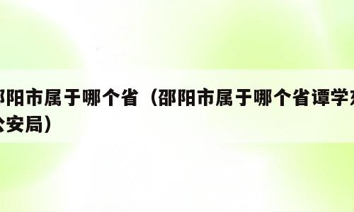 邵阳市属于哪个省（邵阳市属于哪个省谭学东公安局）