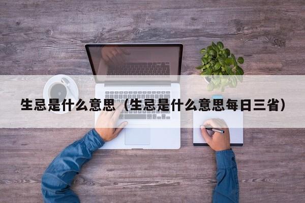 生忌是什么意思（生忌是什么意思每日三省）