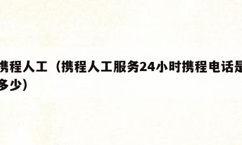 携程人工（携程人工服务24小时携程电话是多少）