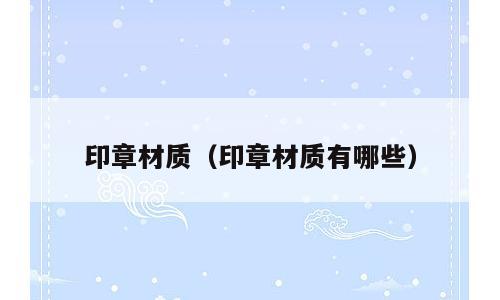 印章材质（印章材质有哪些）