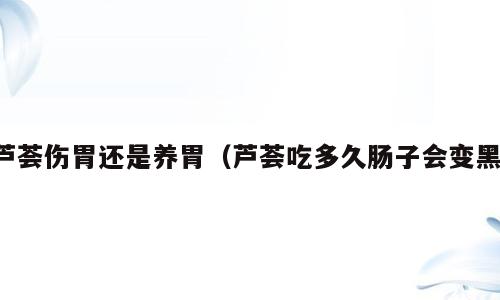 芦荟伤胃还是养胃（芦荟吃多久肠子会变黑）