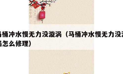 马桶冲水慢无力没漩涡（马桶冲水慢无力没漩涡怎么修理）