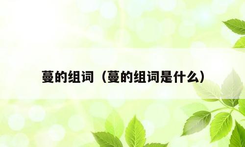 蔓的组词（蔓的组词是什么）