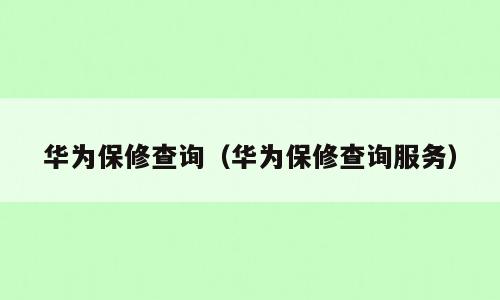 华为保修查询（华为保修查询服务）