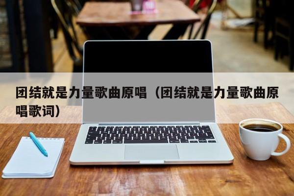 团结就是力量歌曲原唱（团结就是力量歌曲原唱歌词）