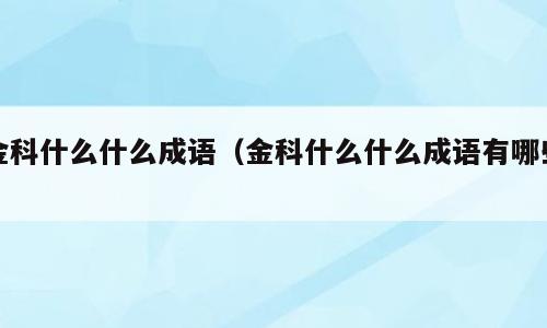 金科什么什么成语（金科什么什么成语有哪些）