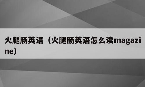 火腿肠英语（火腿肠英语怎么读magazine）
