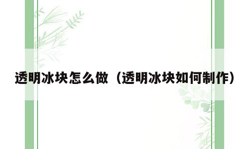 透明冰块怎么做（透明冰块如何制作）