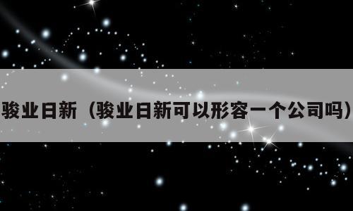 骏业日新（骏业日新可以形容一个公司吗）