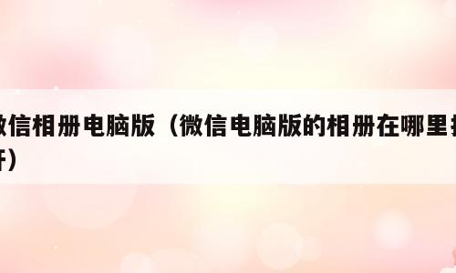 微信相册电脑版（微信电脑版的相册在哪里打开）