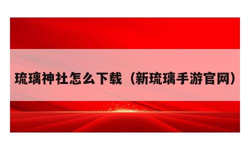 琉璃神社怎么下载（新琉璃手游官网）