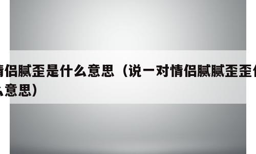 情侣腻歪是什么意思（说一对情侣腻腻歪歪什么意思）