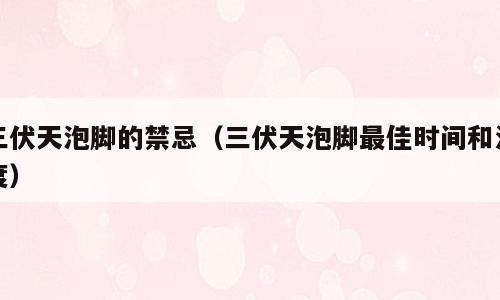 三伏天泡脚的禁忌（三伏天泡脚最佳时间和温度）