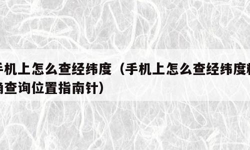 手机上怎么查经纬度（手机上怎么查经纬度精确查询位置指南针）