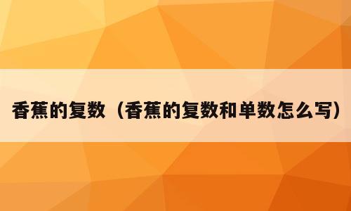 香蕉的复数（香蕉的复数和单数怎么写）