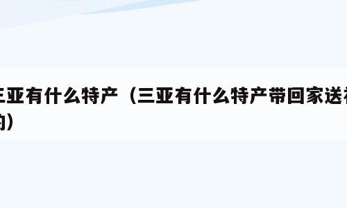 三亚有什么特产（三亚有什么特产带回家送礼的）