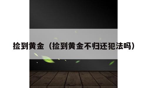 捡到黄金（捡到黄金不归还犯法吗）