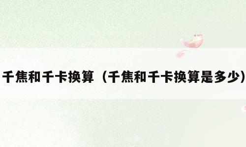 千焦和千卡换算（千焦和千卡换算是多少）