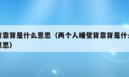 背靠背是什么意思（两个人睡觉背靠背是什么意思）