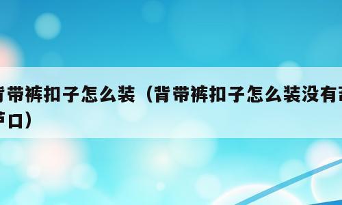 背带裤扣子怎么装（背带裤扣子怎么装没有葫芦口）