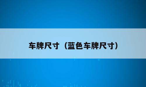 车牌尺寸（蓝色车牌尺寸）
