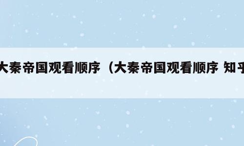 大秦帝国观看顺序（大秦帝国观看顺序 知乎）