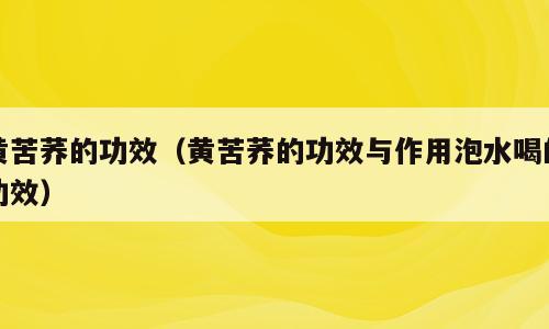 黄苦荞的功效（黄苦荞的功效与作用泡水喝的功效）