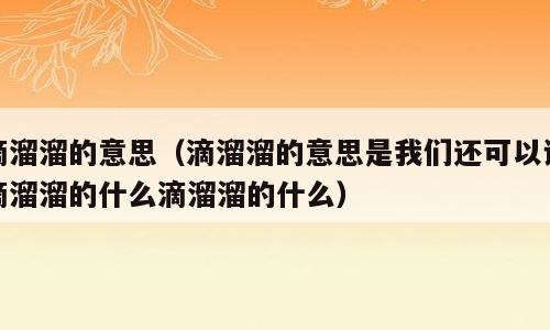 滴溜溜的意思（滴溜溜的意思是我们还可以说滴溜溜的什么滴溜溜的什么）