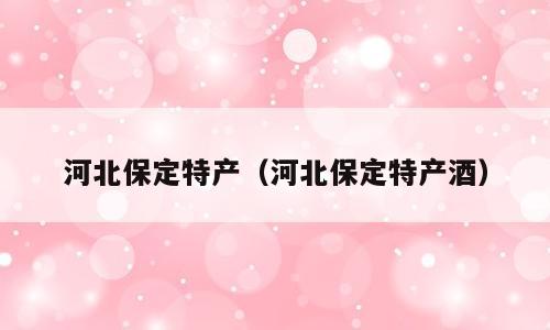 河北保定特产（河北保定特产酒）