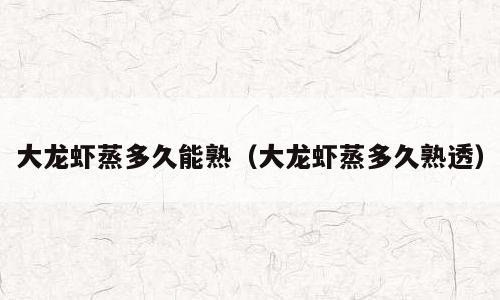 大龙虾蒸多久能熟（大龙虾蒸多久熟透）