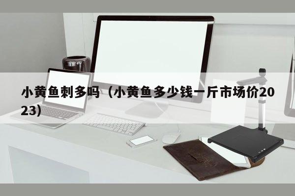 小黄鱼刺多吗（小黄鱼多少钱一斤市场价2023）
