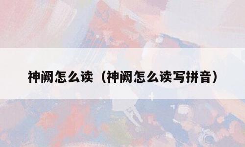 神阙怎么读（神阙怎么读写拼音）