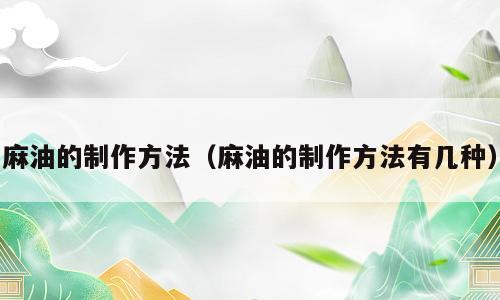 麻油的制作方法（麻油的制作方法有几种）