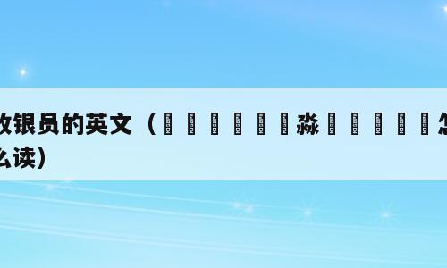 收银员的英文（鱻灥麤靐飍朤淼馫譶龘灥靐怎么读）