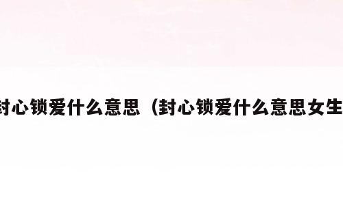 封心锁爱什么意思（封心锁爱什么意思女生）