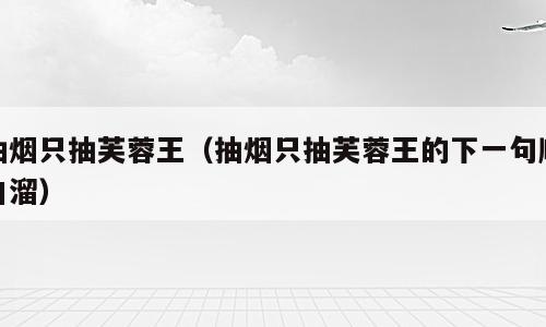 抽烟只抽芙蓉王（抽烟只抽芙蓉王的下一句顺口溜）