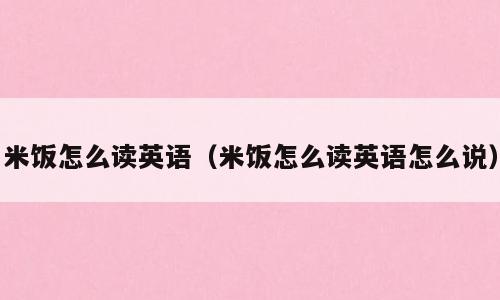 米饭怎么读英语（米饭怎么读英语怎么说）