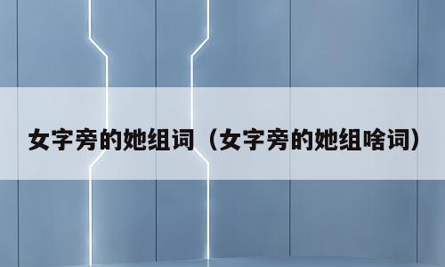 女字旁的她组词（女字旁的她组啥词）