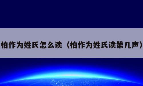 柏作为姓氏怎么读（柏作为姓氏读第几声）