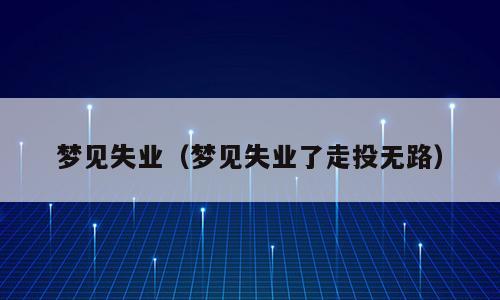 梦见失业（梦见失业了走投无路）