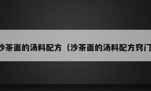 沙茶面的汤料配方（沙茶面的汤料配方窍门）