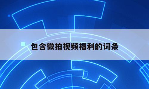 包含微拍视频福利的词条